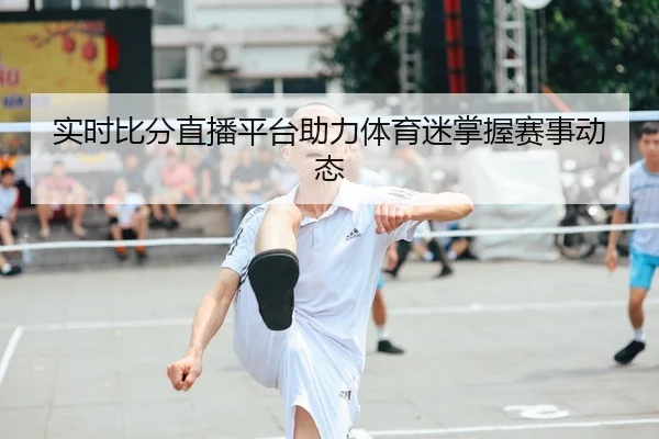 实时比分直播平台助力体育迷掌握赛事动态